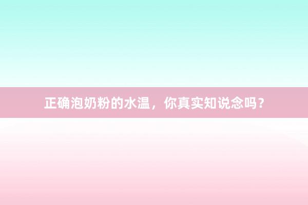 正确泡奶粉的水温，你真实知说念吗？