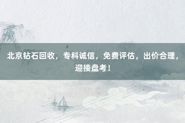 北京钻石回收，专科诚信，免费评估，出价合理，迎接盘考！
