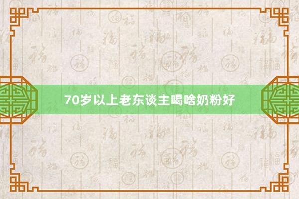 70岁以上老东谈主喝啥奶粉好