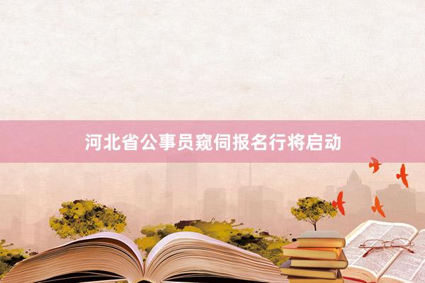 河北省公事员窥伺报名行将启动
