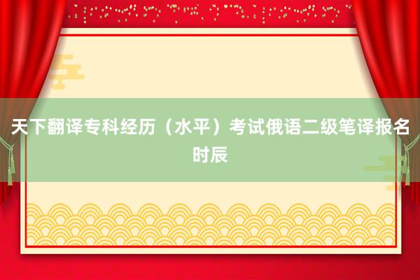 天下翻译专科经历（水平）考试俄语二级笔译报名时辰