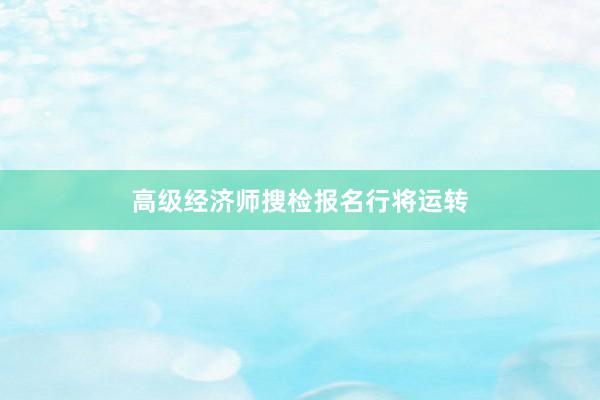 高级经济师搜检报名行将运转