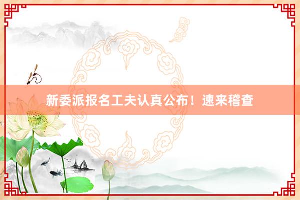 新委派报名工夫认真公布！速来稽查