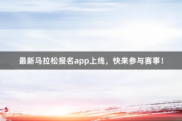 最新马拉松报名app上线，快来参与赛事！