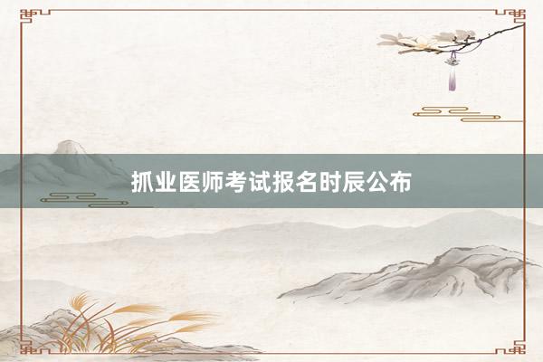 抓业医师考试报名时辰公布