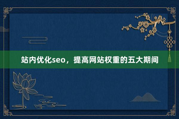 站内优化seo，提高网站权重的五大期间