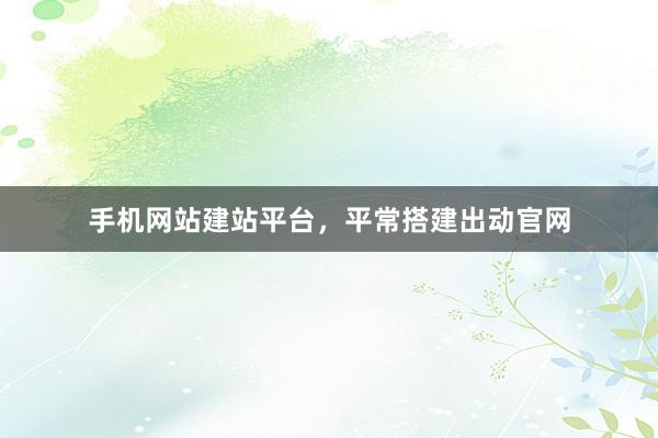 手机网站建站平台，平常搭建出动官网