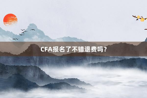 CFA报名了不错退费吗？