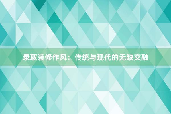 录取装修作风：传统与现代的无缺交融
