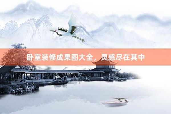 卧室装修成果图大全，灵感尽在其中