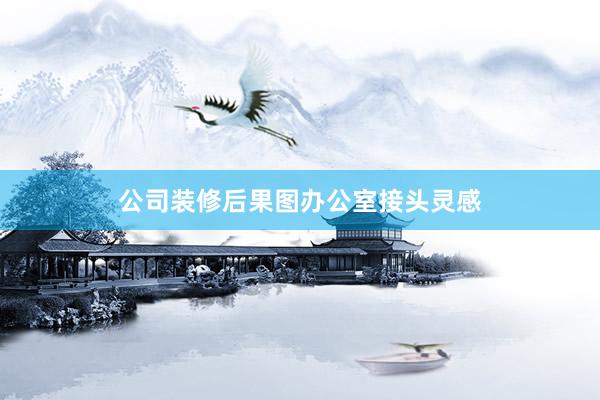 公司装修后果图办公室接头灵感