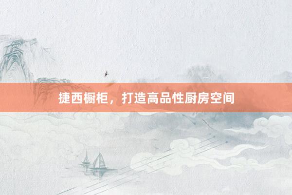 捷西橱柜，打造高品性厨房空间