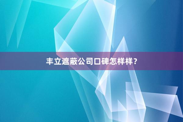 丰立遮蔽公司口碑怎样样？