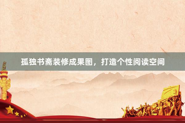 孤独书斋装修成果图，打造个性阅读空间