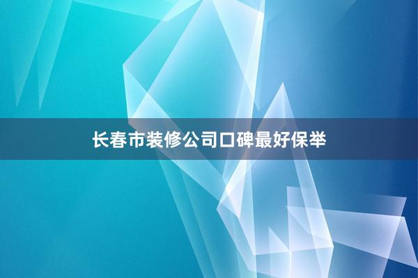 长春市装修公司口碑最好保举