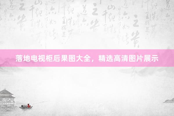 落地电视柜后果图大全，精选高清图片展示