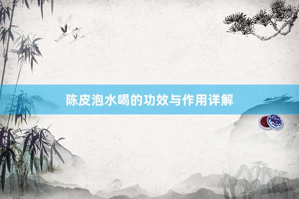 陈皮泡水喝的功效与作用详解