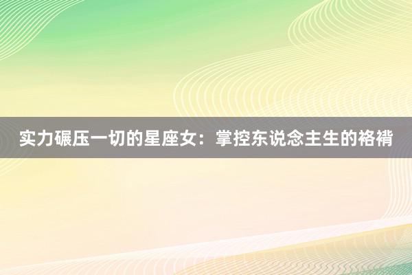 实力碾压一切的星座女：掌控东说念主生的袼褙