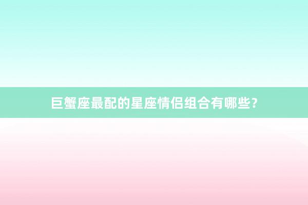 巨蟹座最配的星座情侣组合有哪些？