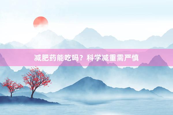 减肥药能吃吗？科学减重需严慎
