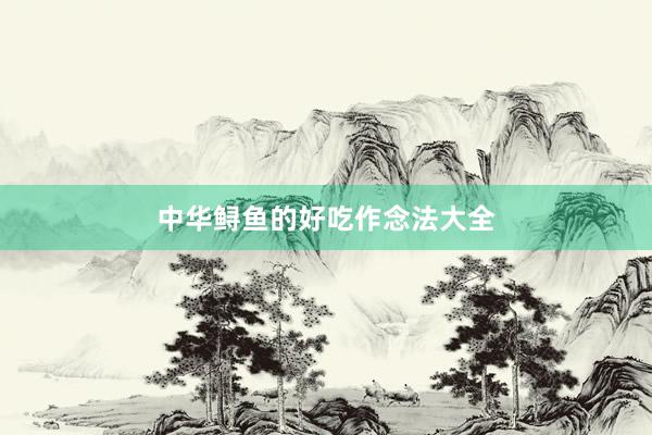 中华鲟鱼的好吃作念法大全