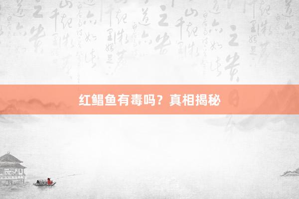 红鲳鱼有毒吗？真相揭秘
