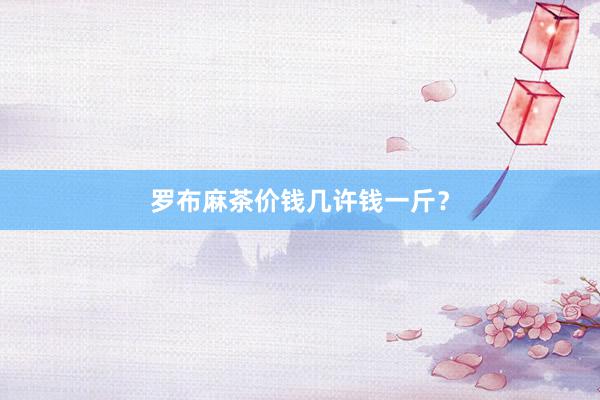 罗布麻茶价钱几许钱一斤？