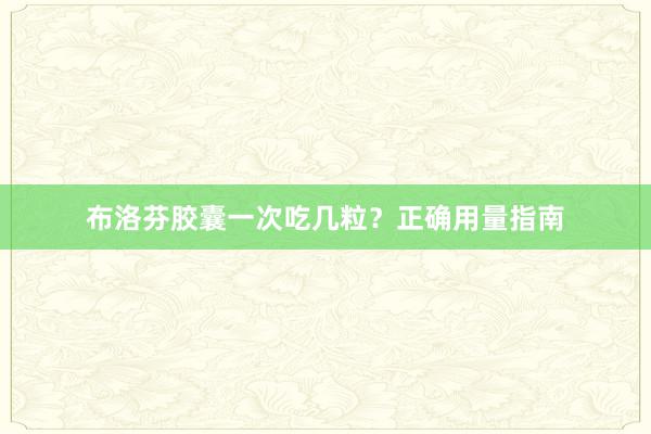 布洛芬胶囊一次吃几粒？正确用量指南