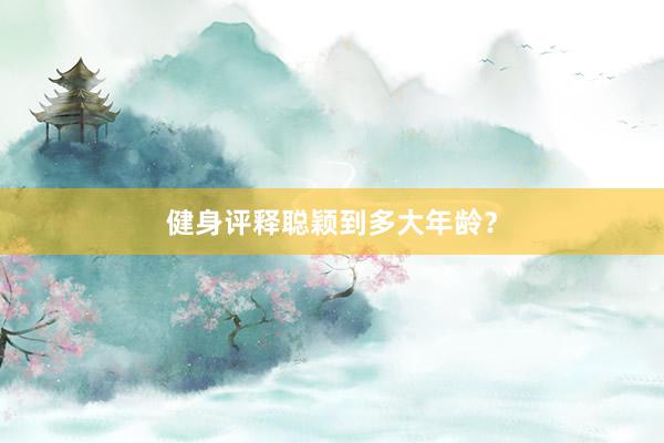健身评释聪颖到多大年龄？